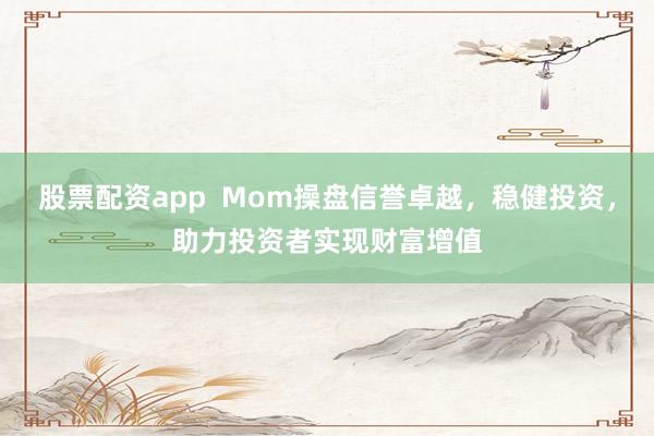 股票配资app  Mom操盘信誉卓越，稳健投资，助力投资者实现财富增值