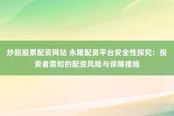 炒股股票配资网站 永隆配资平台安全性探究：投资者需知的配资风险与保障措施