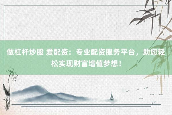 做杠杆炒股 爱配资：专业配资服务平台，助您轻松实现财富增值梦想！
