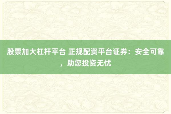 股票加大杠杆平台 正规配资平台证券：安全可靠，助您投资无忧