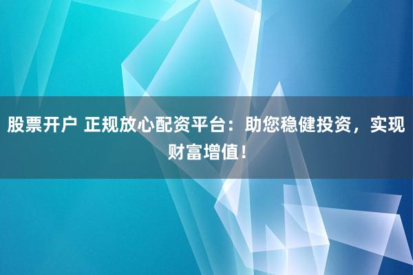 股票开户 正规放心配资平台：助您稳健投资，实现财富增值！