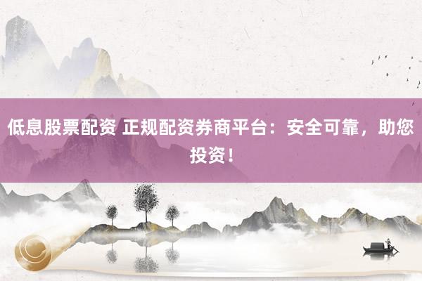 低息股票配资 正规配资券商平台：安全可靠，助您投资！