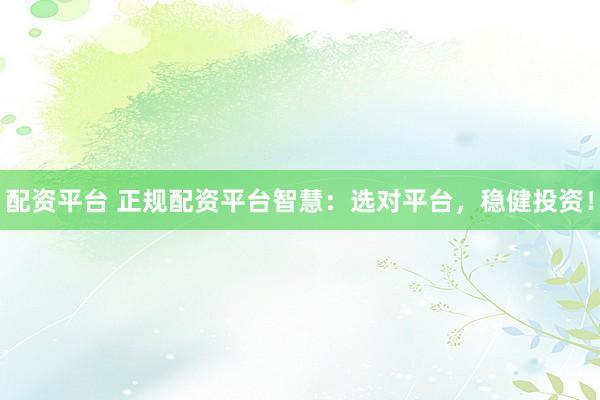 配资平台 正规配资平台智慧：选对平台，稳健投资！