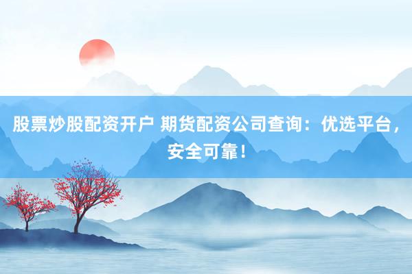 股票炒股配资开户 期货配资公司查询：优选平台，安全可靠！