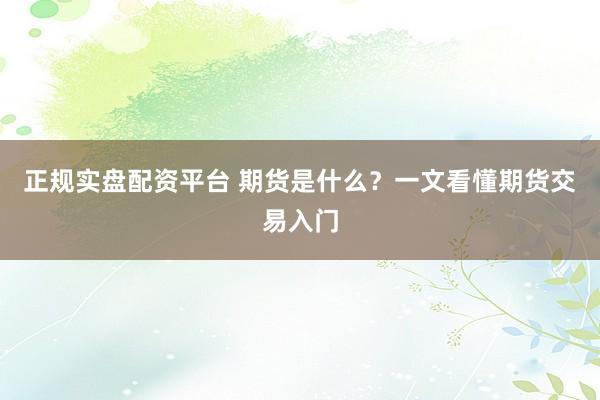 正规实盘配资平台 期货是什么？一文看懂期货交易入门