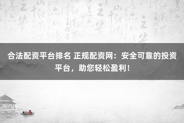 合法配资平台排名 正规配资网：安全可靠的投资平台，助您轻松盈利！