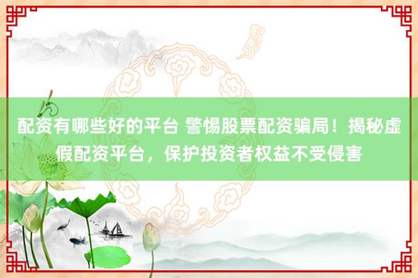 配资有哪些好的平台 警惕股票配资骗局！揭秘虚假配资平台，保护投资者权益不受侵害
