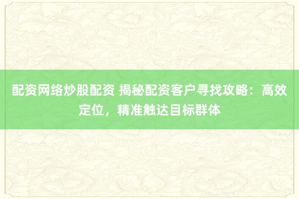 配资网络炒股配资 揭秘配资客户寻找攻略：高效定位，精准触达目标群体