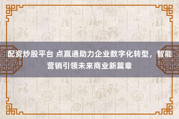 配资炒股平台 点赢通助力企业数字化转型，智能营销引领未来商业新篇章