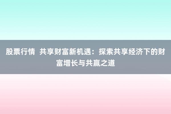 股票行情 共享财富新机遇:探索共享经济下的财富增长与共赢之道
