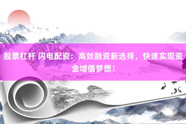 股票杠杆 闪电配资：高效融资新选择，快速实现资金增值梦想！