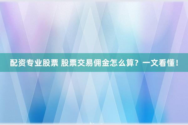 配资专业股票 股票交易佣金怎么算？一文看懂！