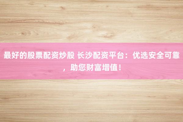 最好的股票配资炒股 长沙配资平台：优选安全可靠，助您财富增值！