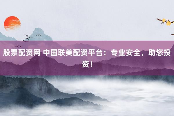 股票配资网 中国联美配资平台：专业安全，助您投资！
