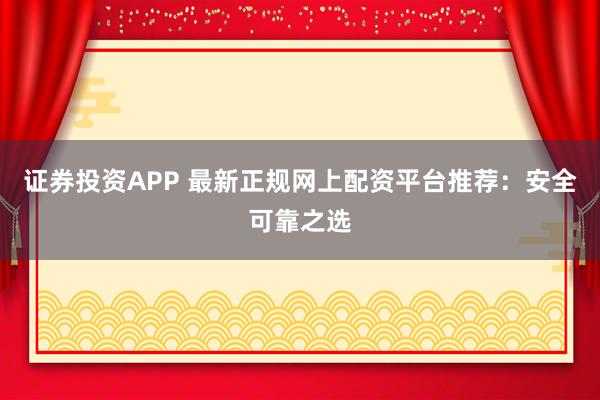 证券投资APP 最新正规网上配资平台推荐：安全可靠之选