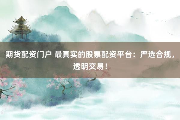 期货配资门户 最真实的股票配资平台：严选合规，透明交易！