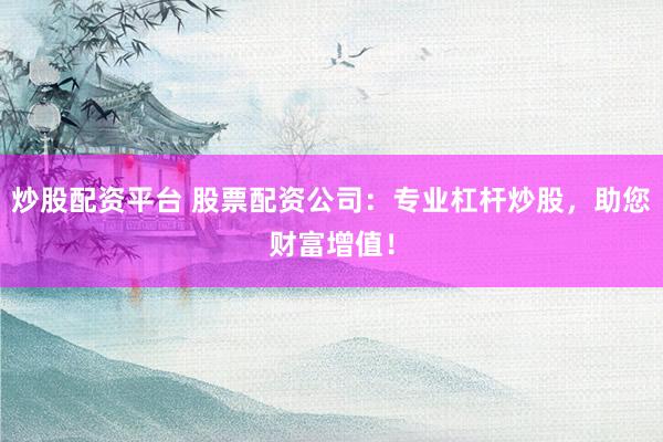 炒股配资平台 股票配资公司：专业杠杆炒股，助您财富增值！