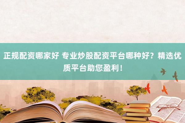 正规配资哪家好 专业炒股配资平台哪种好？精选优质平台助您盈利！