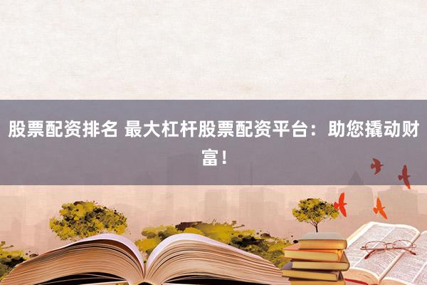 股票配资排名 最大杠杆股票配资平台：助您撬动财富！