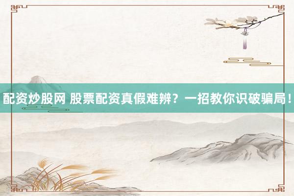 配资炒股网 股票配资真假难辨？一招教你识破骗局！