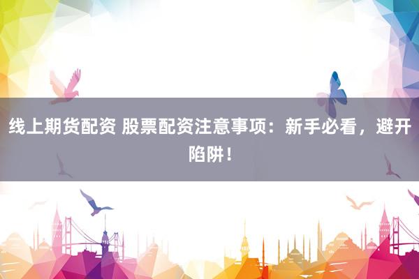 线上期货配资 股票配资注意事项：新手必看，避开陷阱！