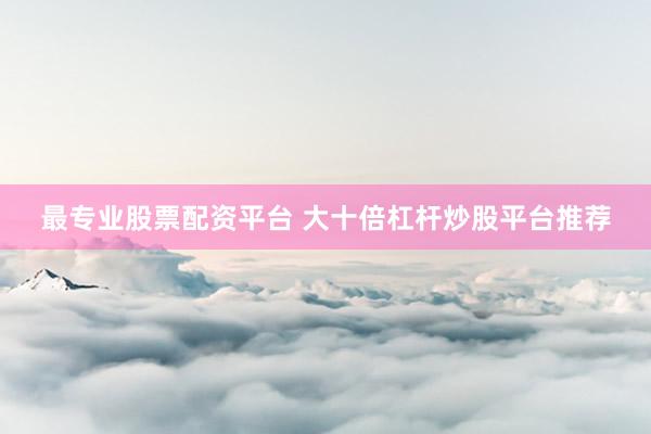 最专业股票配资平台 大十倍杠杆炒股平台推荐