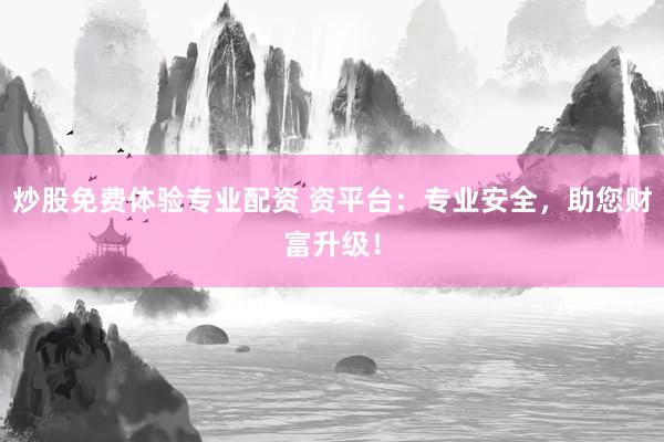 炒股免费体验专业配资 资平台：专业安全，助您财富升级！