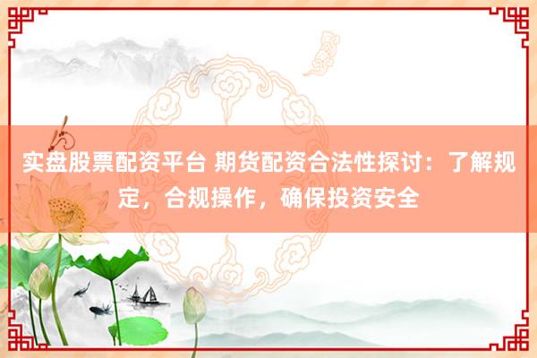 实盘股票配资平台 期货配资合法性探讨：了解规定，合规操作，确保投资安全