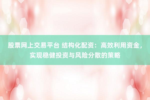 股票网上交易平台 结构化配资：高效利用资金，实现稳健投资与风险分散的策略