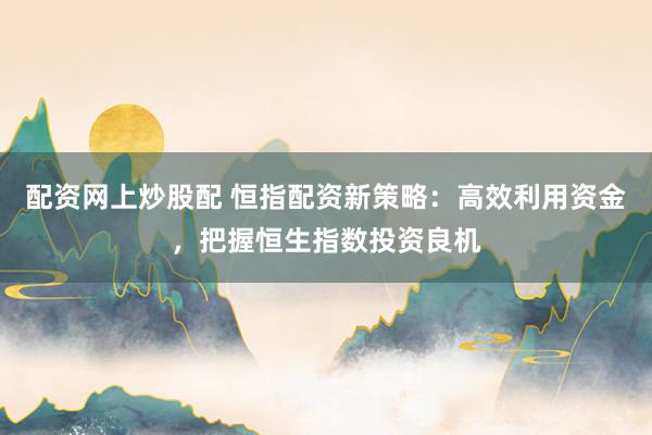 配资网上炒股配 恒指配资新策略：高效利用资金，把握恒生指数投资良机
