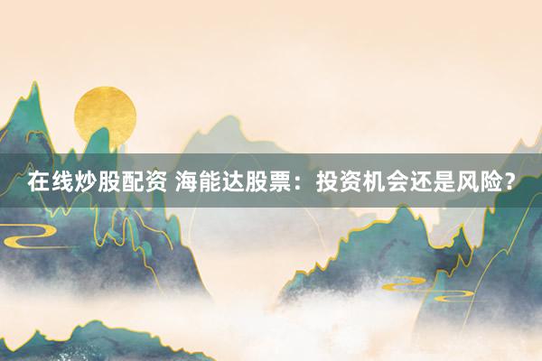在线炒股配资 海能达股票：投资机会还是风险？