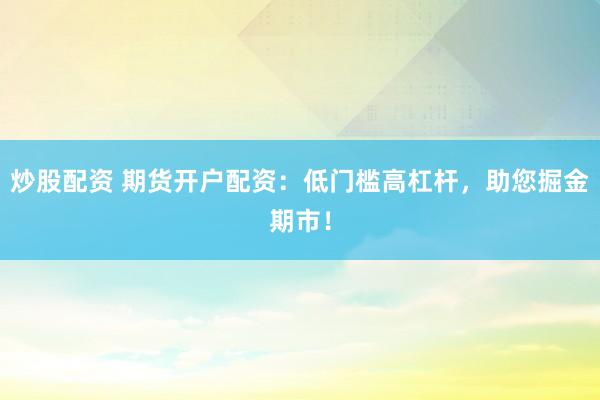 炒股配资 期货开户配资：低门槛高杠杆，助您掘金期市！