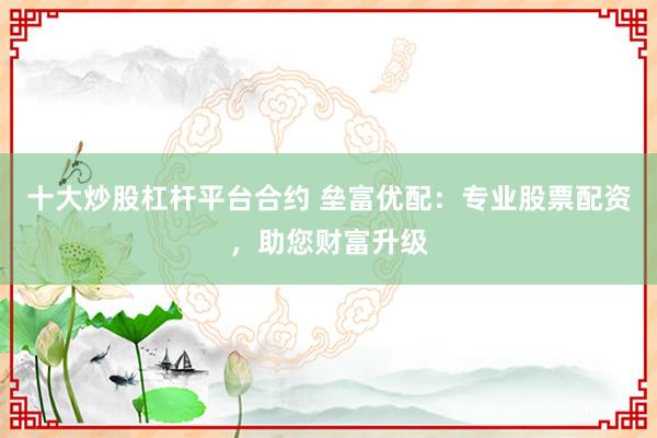 十大炒股杠杆平台合约 垒富优配：专业股票配资，助您财富升级