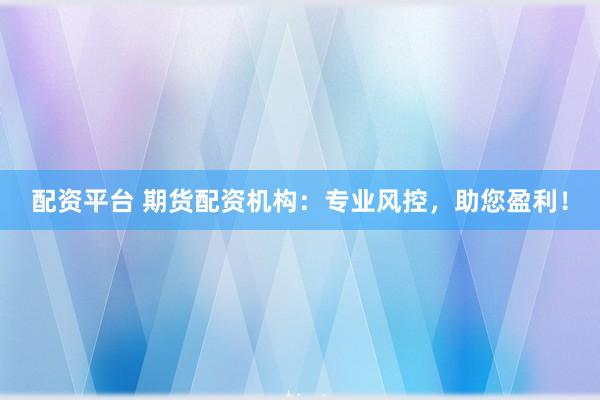 配资平台 期货配资机构：专业风控，助您盈利！