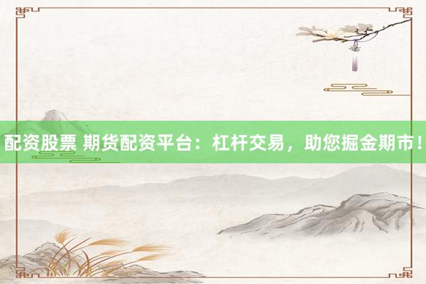 配资股票 期货配资平台：杠杆交易，助您掘金期市！