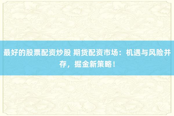 最好的股票配资炒股 期货配资市场：机遇与风险并存，掘金新策略！