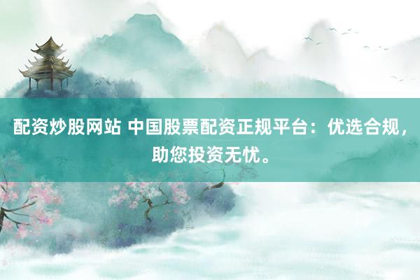 配资炒股网站 中国股票配资正规平台：优选合规，助您投资无忧。