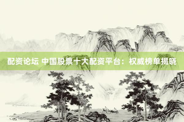配资论坛 中国股票十大配资平台：权威榜单揭晓