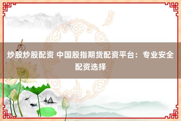 炒股炒股配资 中国股指期货配资平台：专业安全配资选择