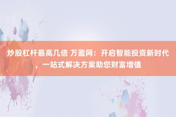 炒股杠杆最高几倍 万盈网：开启智能投资新时代，一站式解决方案助您财富增值