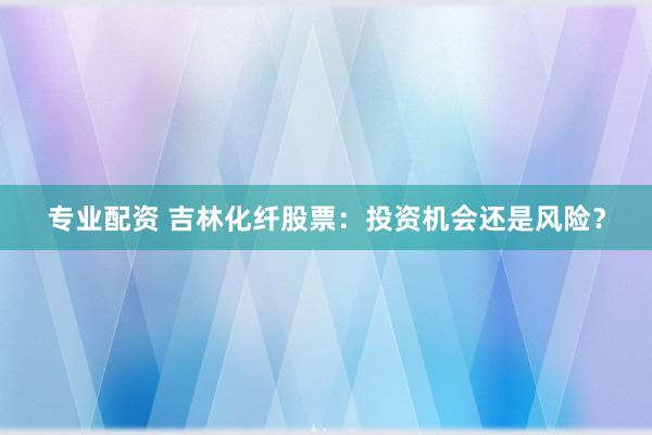 专业配资 吉林化纤股票：投资机会还是风险？
