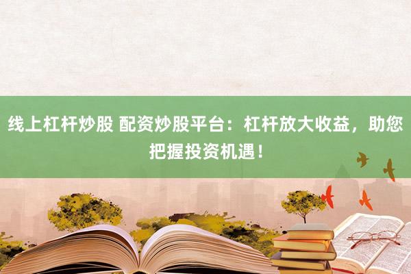 线上杠杆炒股 配资炒股平台：杠杆放大收益，助您把握投资机遇！