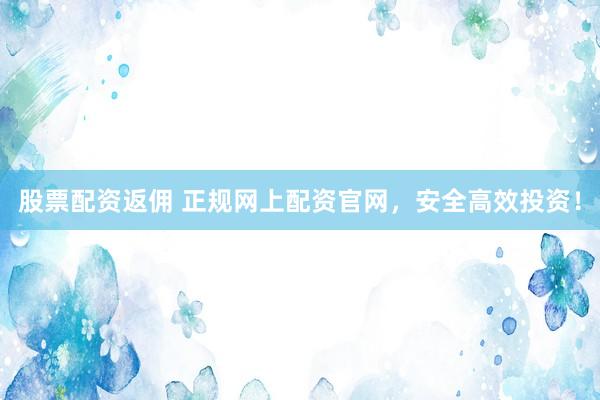 股票配资返佣 正规网上配资官网，安全高效投资！