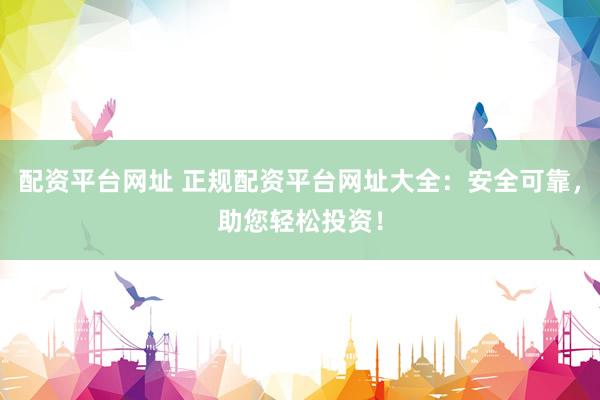 配资平台网址 正规配资平台网址大全：安全可靠，助您轻松投资！