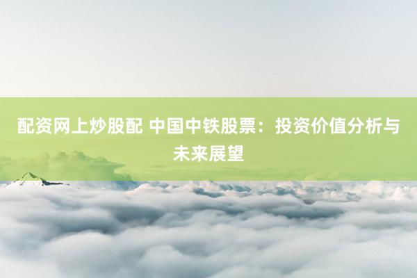 配资网上炒股配 中国中铁股票：投资价值分析与未来展望