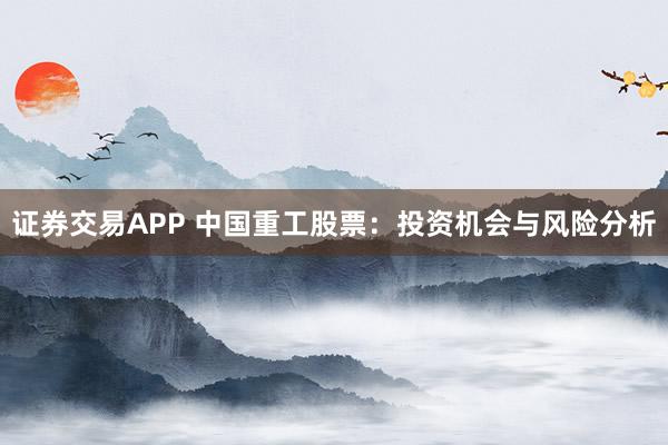 证券交易APP 中国重工股票：投资机会与风险分析