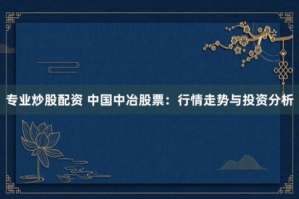 专业炒股配资 中国中冶股票：行情走势与投资分析