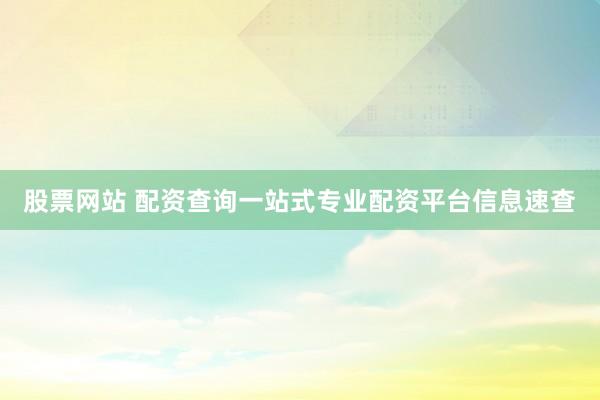 股票网站 配资查询一站式专业配资平台信息速查