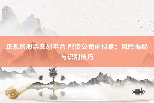 正规的股票交易平台 配资公司虚拟盘：风险揭秘与识别技巧