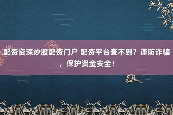 配资资深炒股配资门户 配资平台查不到？谨防诈骗，保护资金安全！